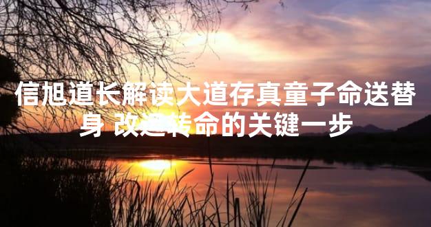 信旭道长解读大道存真童子命送替身 改运转命的关键一步